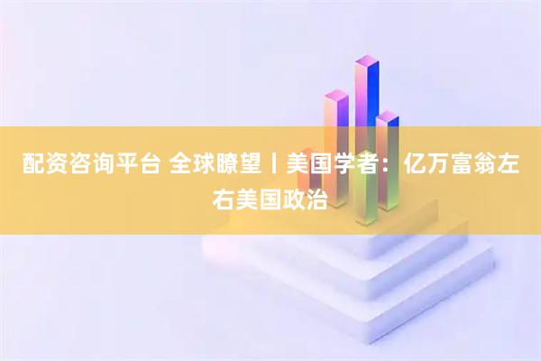 配资咨询平台 全球瞭望丨美国学者：亿万富翁左右美国政治