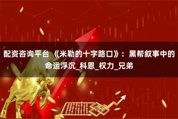 配资咨询平台 《米勒的十字路口》：黑帮叙事中的命运浮沉_科恩_权力_兄弟