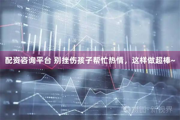 配资咨询平台 别挫伤孩子帮忙热情，这样做超棒~