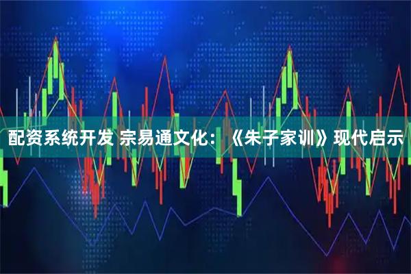 配资系统开发 宗易通文化：《朱子家训》现代启示