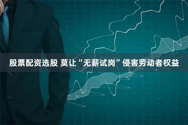 股票配资选股 莫让“无薪试岗”侵害劳动者权益