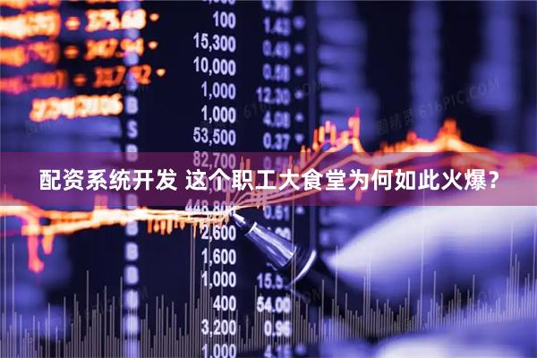 配资系统开发 这个职工大食堂为何如此火爆？