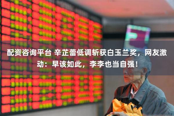 配资咨询平台 辛芷蕾低调斩获白玉兰奖，网友激动：早该如此，李李也当自强！