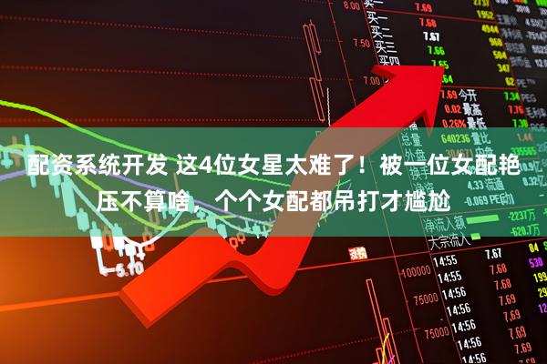 配资系统开发 这4位女星太难了!被一位女配艳压不算啥,个个女配都吊打才尴尬