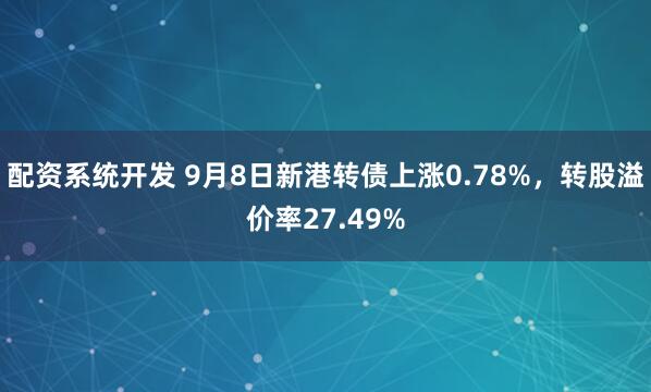 配资系统开发 9月8日新港转债上涨0.78%，转股溢价率27.49%