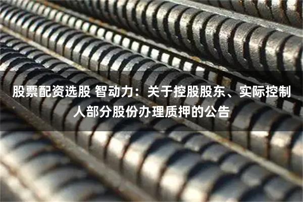 股票配资选股 智动力：关于控股股东、实际控制人部分股份办理质押的公告