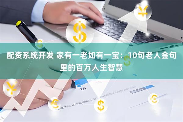 配资系统开发 家有一老如有一宝:10句老人金句里的百万人生智慧