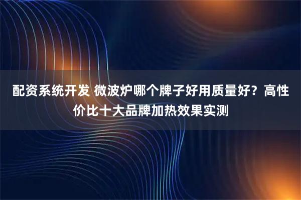 配资系统开发 微波炉哪个牌子好用质量好?高性价比十大品牌加热效果实测