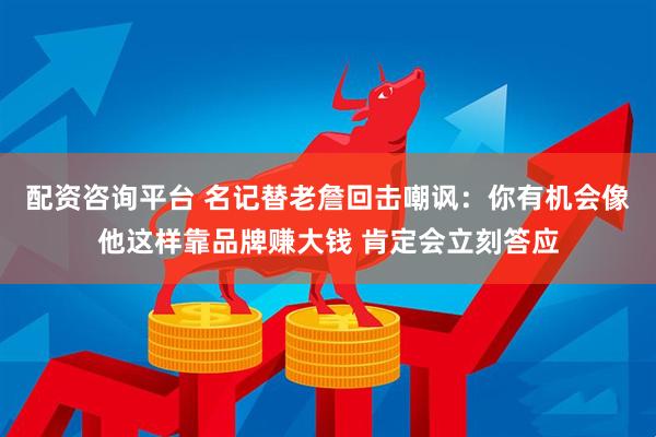 配资咨询平台 名记替老詹回击嘲讽:你有机会像他这样靠品牌赚大钱 肯定会立刻答应