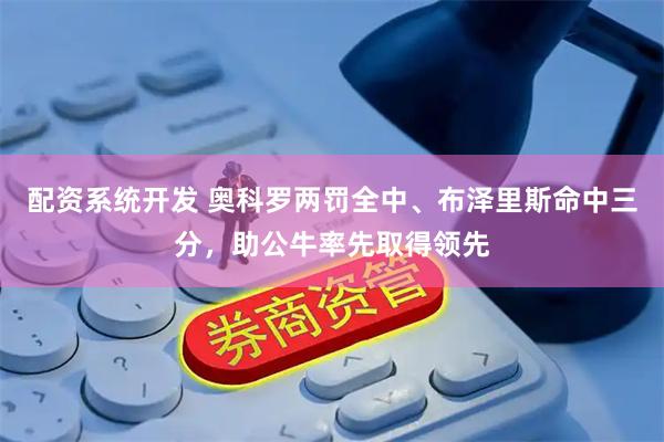 配资系统开发 奥科罗两罚全中、布泽里斯命中三分,助公牛率先取得领先