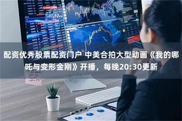 配资优秀股票配资门户 中美合拍大型动画《我的哪吒与变形金刚》开播,每晚20:30更新