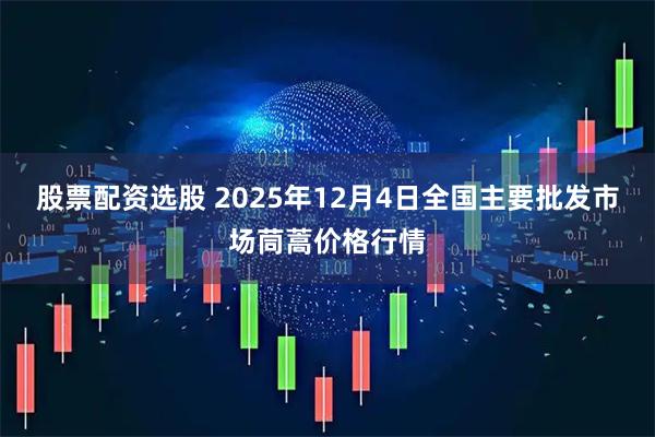 股票配资选股 2025年12月4日全国主要批发市场茼蒿价格行情