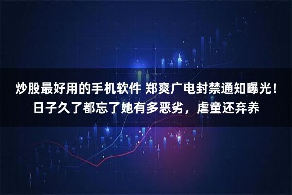 炒股最好用的手机软件 郑爽广电封禁通知曝光！日子久了都忘了她有多恶劣，虐童还弃养