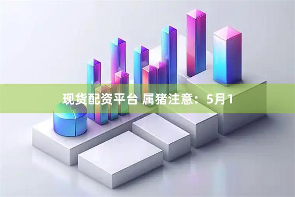 现货配资平台 属猪注意：5月1