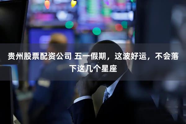贵州股票配资公司 五一假期，这波好运，不会落下这几个星座
